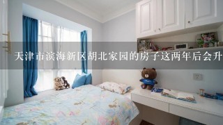 天津市滨海新区胡北家园的房子这两年后会升直吗