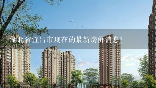 湖北省宜昌市现在的最新房价消息?