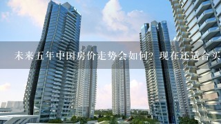 未来5年中国房价走势会如何？现在还适合买房吗？