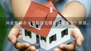 河北邯郸市大名县住宅楼房价是多少？贷款，最多可以贷多少，首付是多少？