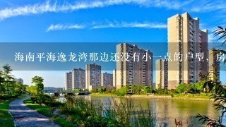 海南平海逸龙湾那边还没有小1点的户型，房价大概是多少？