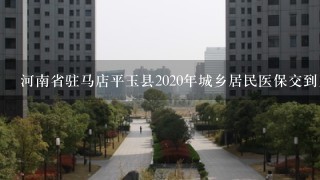 河南省驻马店平玉县2020年城乡居民医保交到几月份？