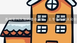 苏州第4次加码楼市调控，上半年相城区房价涨幅22.7