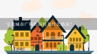 宝龙城市广场的商住是什么情况？