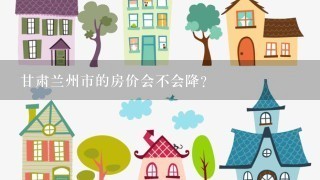 甘肃兰州市的房价会不会降？