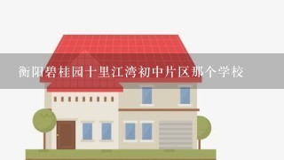 衡阳碧桂园十里江湾初中片区那个学校