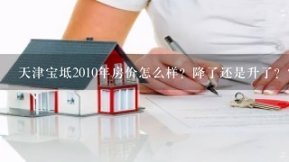 天津宝坻2010年房价怎么样？降了还是升了？？请大家指点下··非常感谢