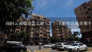 问问云南临沧怎么样？？？下面的县级市那个好点？？