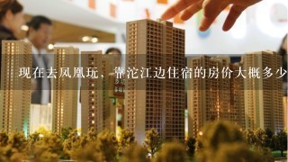 现在去凤凰玩，靠沱江边住宿的房价大概多少？