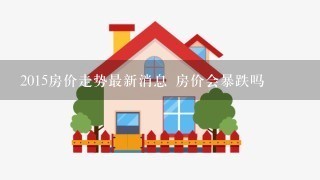 2015房价走势最新消息 房价会暴跌吗