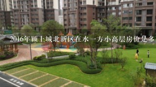 2016年颖上城北新区在水1方小高层房价是多少