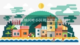 广州南沙塞纳河畔小区周边配套怎么样？