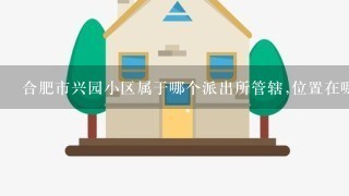 合肥市兴园小区属于哪个派出所管辖,位置在哪里