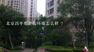 北京昌平那里的环境怎么样 ?