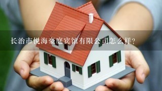 长治市悦海豪庭宾馆有限公司怎么样？