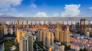 厦门6区最新房价曝光 2017年福建厦门房价多少