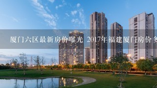 厦门6区最新房价曝光 2017年福建厦门房价多少