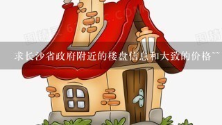 求长沙省政府附近的楼盘信息和大致的价格~~ 帮忙推荐1个新的好1点的楼盘 准备买房了！！！ 谢谢