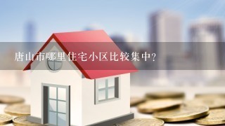 唐山市哪里住宅小区比较集中？