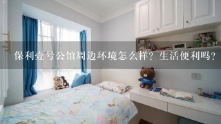 保利壹号公馆周边环境怎么样？生活便利吗？