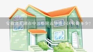 安徽省芜湖市中江塔附近华盛小区房价多少？要是租1套多少钱？