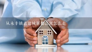 从永丰镇去盐城新都公寓怎么走