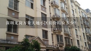 深圳龙岗万象天地小区房价均价多少？