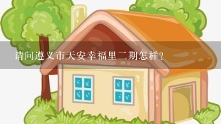 请问遵义市天安幸福里2期怎样？