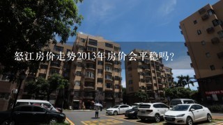 怒江房价走势2013年房价会平稳吗？