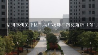 站到苏州吴中区凯马广场珠江路花苑路（东门町）怎么