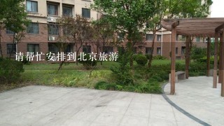 请帮忙安排到北京旅游