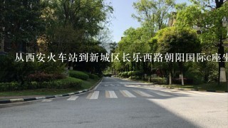 从西安火车站到新城区长乐西路朝阳国际c座坐公交车该怎么坐?