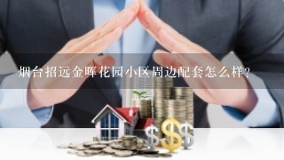 烟台招远金晖花园小区周边配套怎么样？