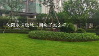 沈阳水调歌城3期房子怎么样？