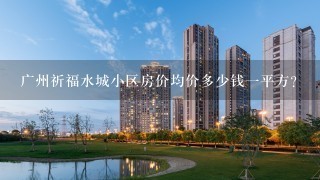 广州祈福水城小区房价均价多少钱1平方？