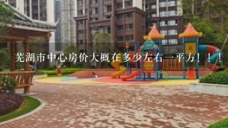 芜湖市中心房价大概在多少左右1平方！！！