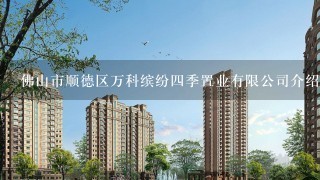 佛山市顺德区万科缤纷4季置业有限公司介绍？