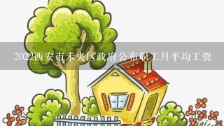 2022西安市未央区政府公布职工月平均工资