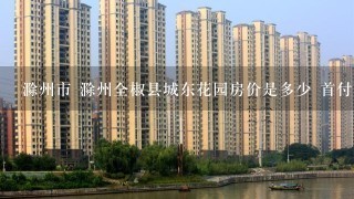 滁州市 滁州全椒县城东花园房价是多少 首付多少