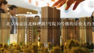 北京海淀区北蜂窝路5号院10号楼的房价大约多少？