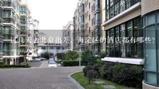 过几天去北京出差，海淀区的酒店都有哪些？怎么样？