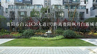 贵阳市白云区26大道1号距离贵阳枫丹白露城市花园有多远