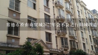 常德市桥南商贸城2022年会不会进行旧城改造?