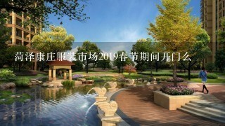 菏泽康庄服装市场2019春节期间开门么