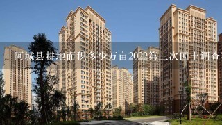 阿城县耕地面积多少万亩2022第3次国土调查数据