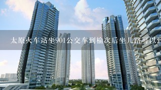 太原火车站坐901公交车到榆次后坐几路可以到田森超市顺驰店?