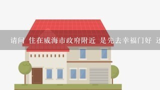 请问 住在威海市政府附近 是先去幸福门好 还是先去底下这个图片上的地方好 。从幸福门如何去这个地方