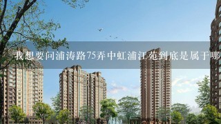 我想要问浦涛路75弄中虹浦江苑到底是属于哪个区管辖