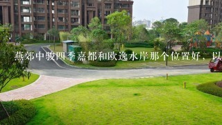 燕郊中骏4季嘉都和欧逸水岸那个位置好，以后哪个有发展，他们俩房价会涨么