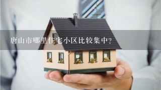 唐山市哪里住宅小区比较集中？